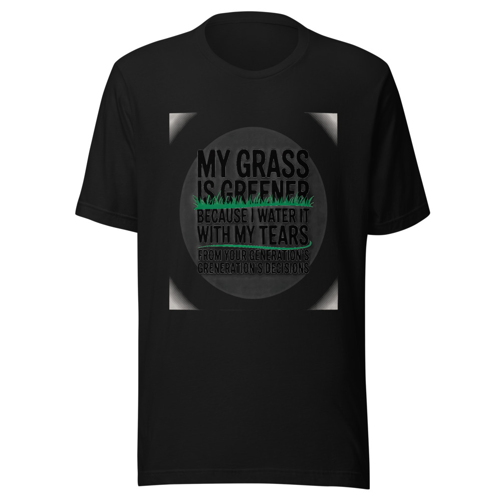 My Grass Is Greener Because I Water It with My Tears from Your Generation's Decisions - tshirt