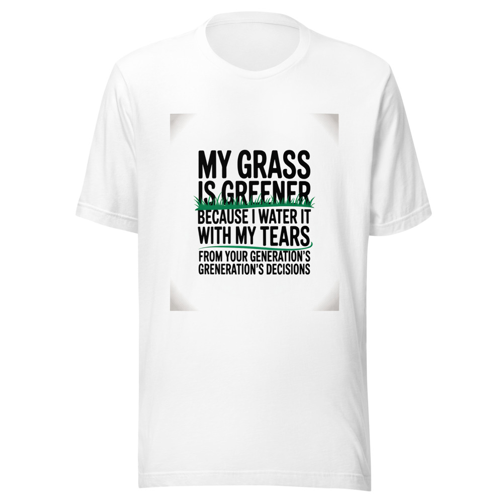 My Grass Is Greener Because I Water It with My Tears from Your Generation's Decisions - tshirt
