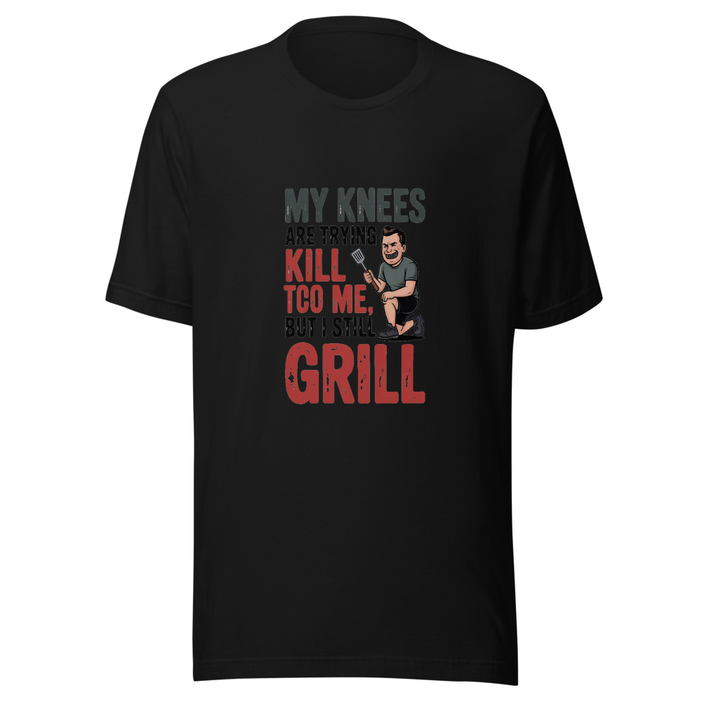 MY KNEES ARE TRYING TO KILL ME, BUT I STILL GRILL - tshirt