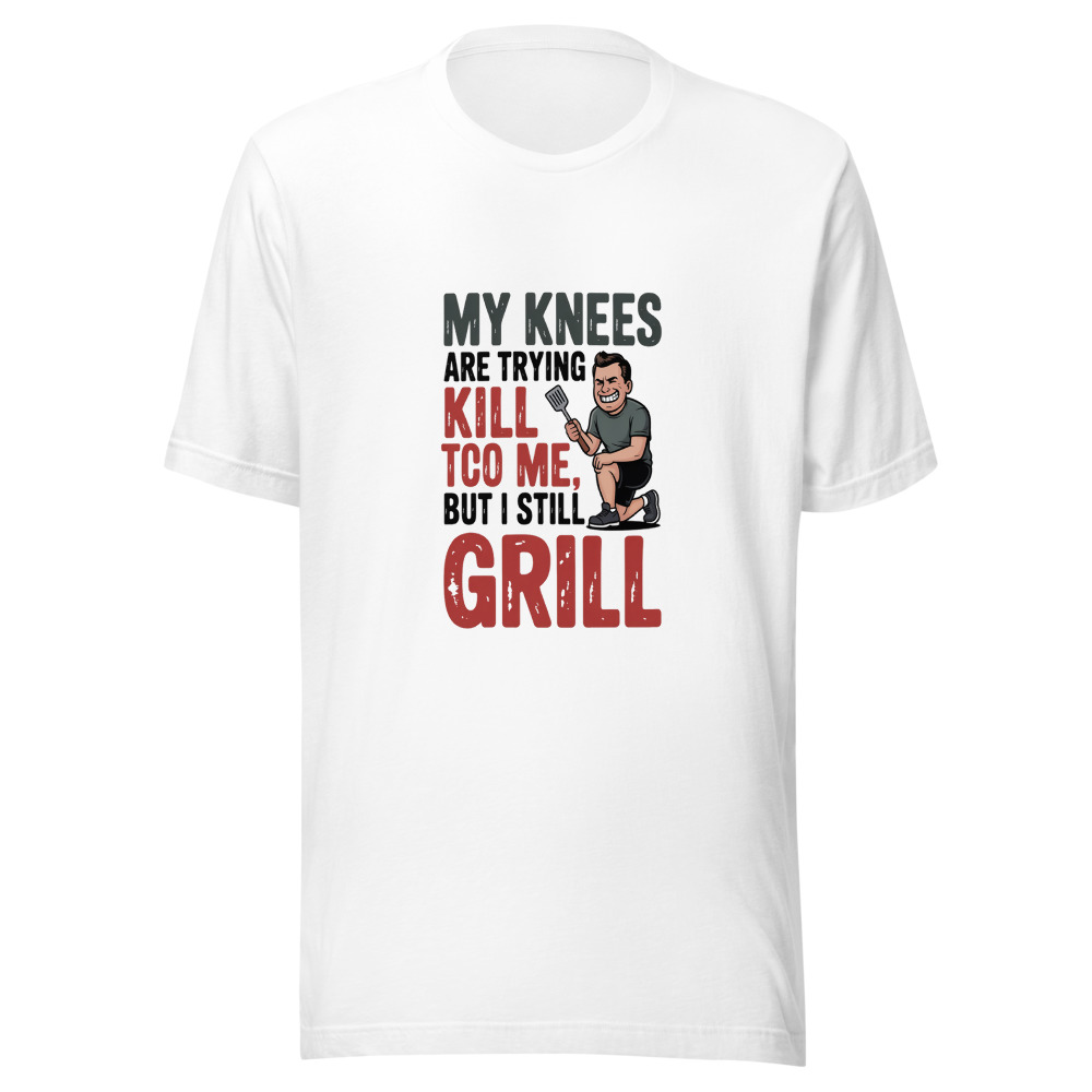 MY KNEES ARE TRYING TO KILL ME, BUT I STILL GRILL - tshirt