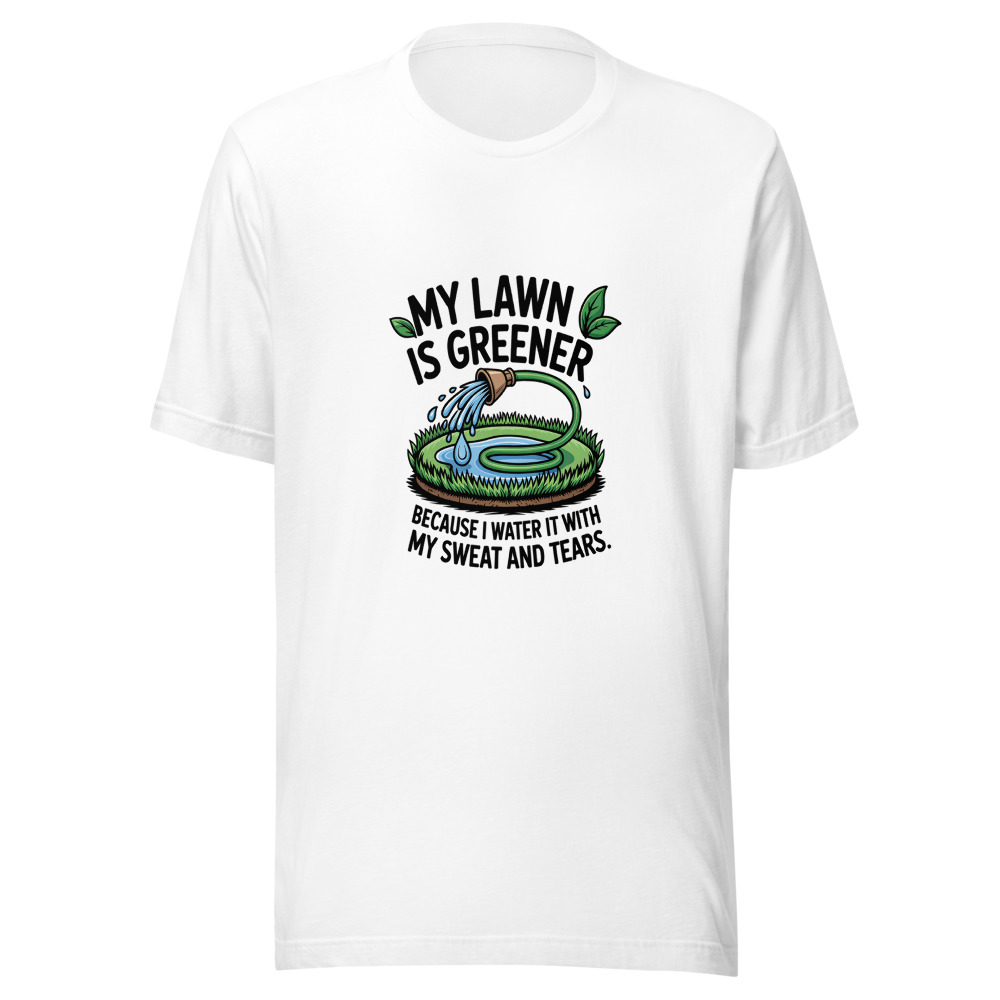 My Lawn Is Greener Because I Water It With My Sweat and Tears - tshirt