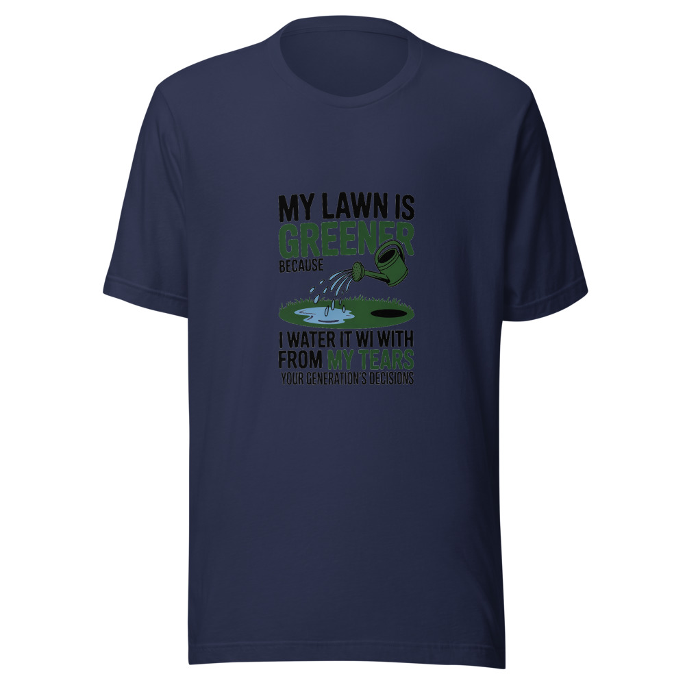 My Lawn Is Greener Because I Water It with my Tears from Your Generation's Decisions - tshirt