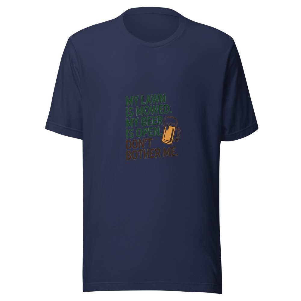 My Lawn Is Mowed. My Beer Is Open. Don't Bother Me. - tshirt