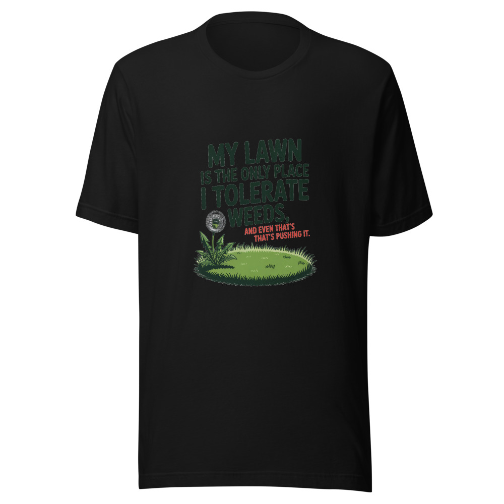 My Lawn is the Only Place I Tolerate Weeds, and Even That's Pushing It. - tshirt