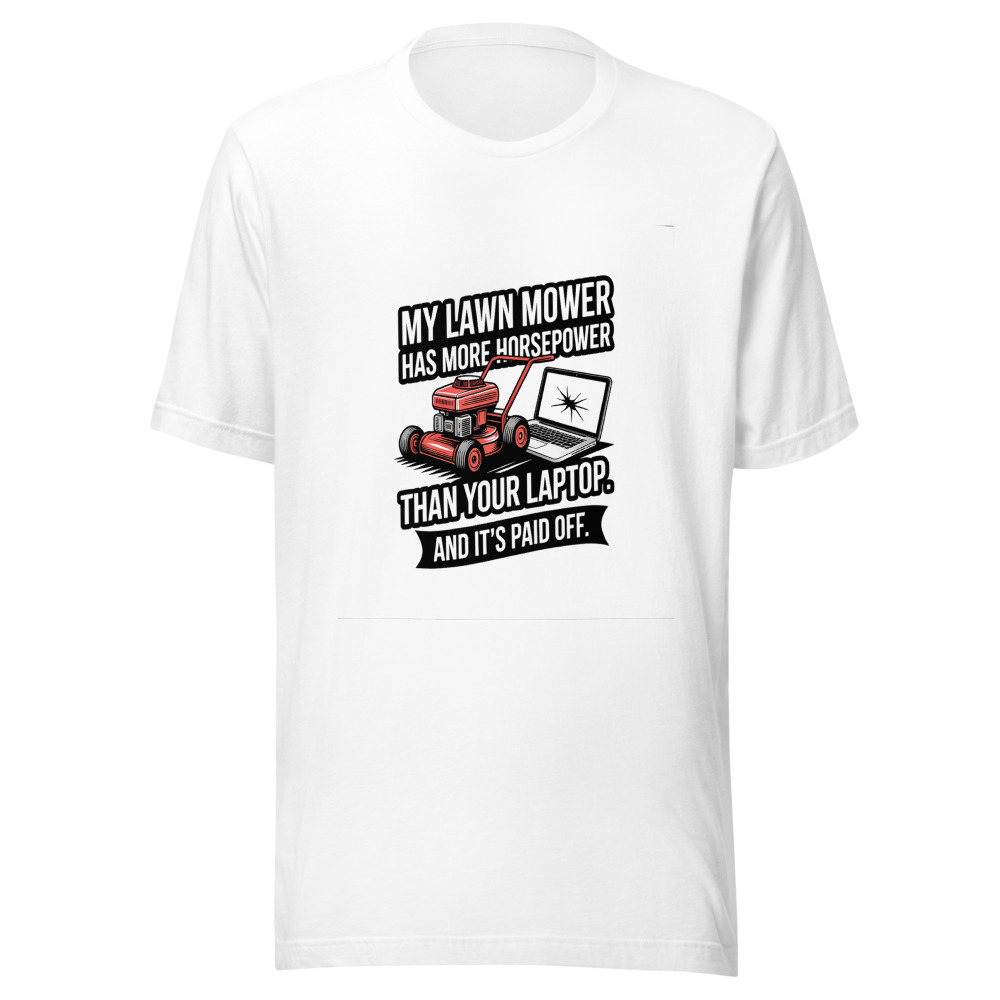 My Lawn Mower Has More Horsepower Than Your Laptop. And It's Paid Off. - tshirt