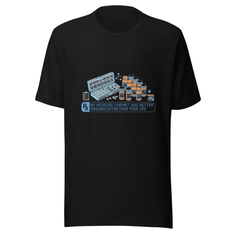 My Medicine Cabinet Has Better Organization Than Your Life - tshirt