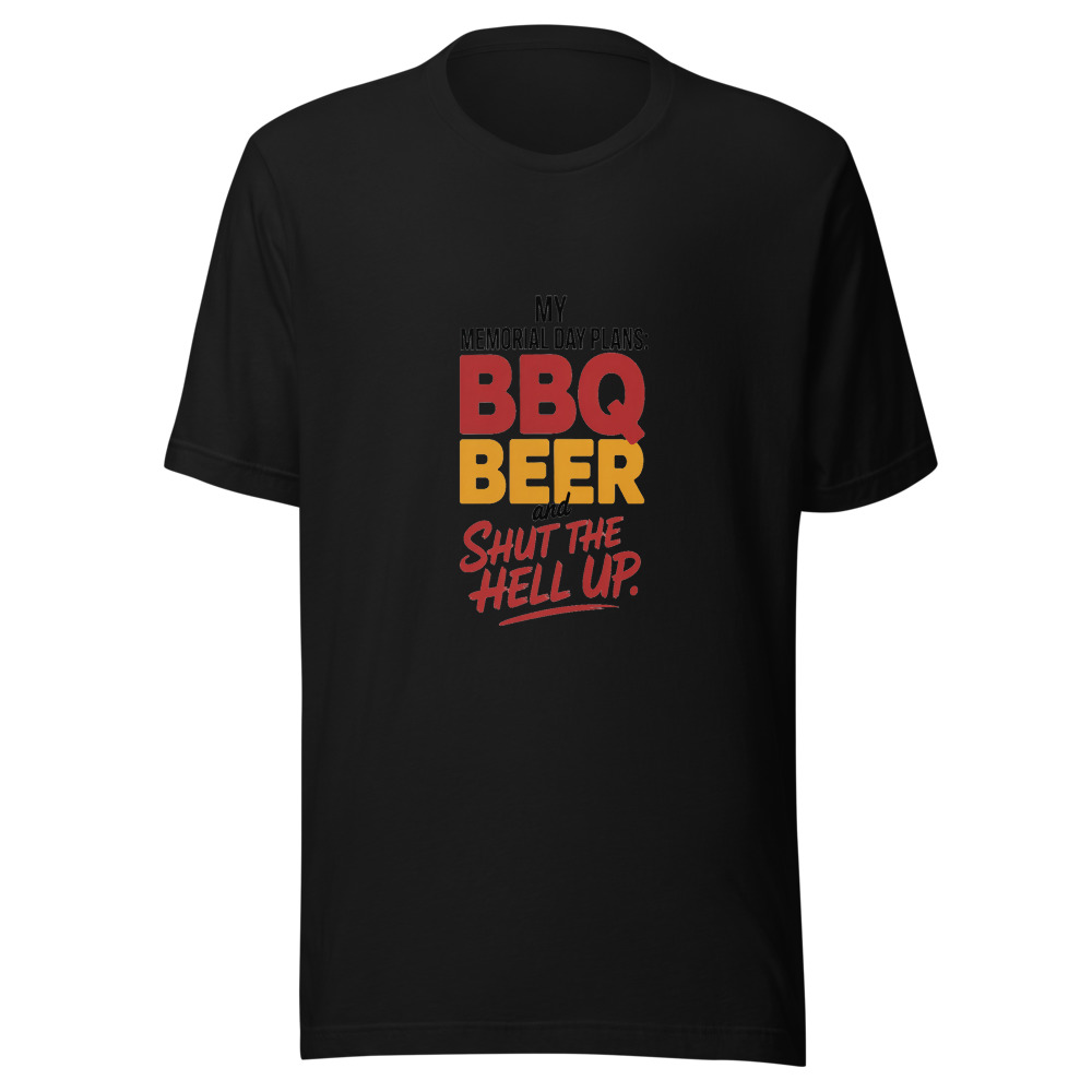 MY MEMORIAL DAY PLANS: BBQ BEER AND SHUT THE HELL UP - tshirt