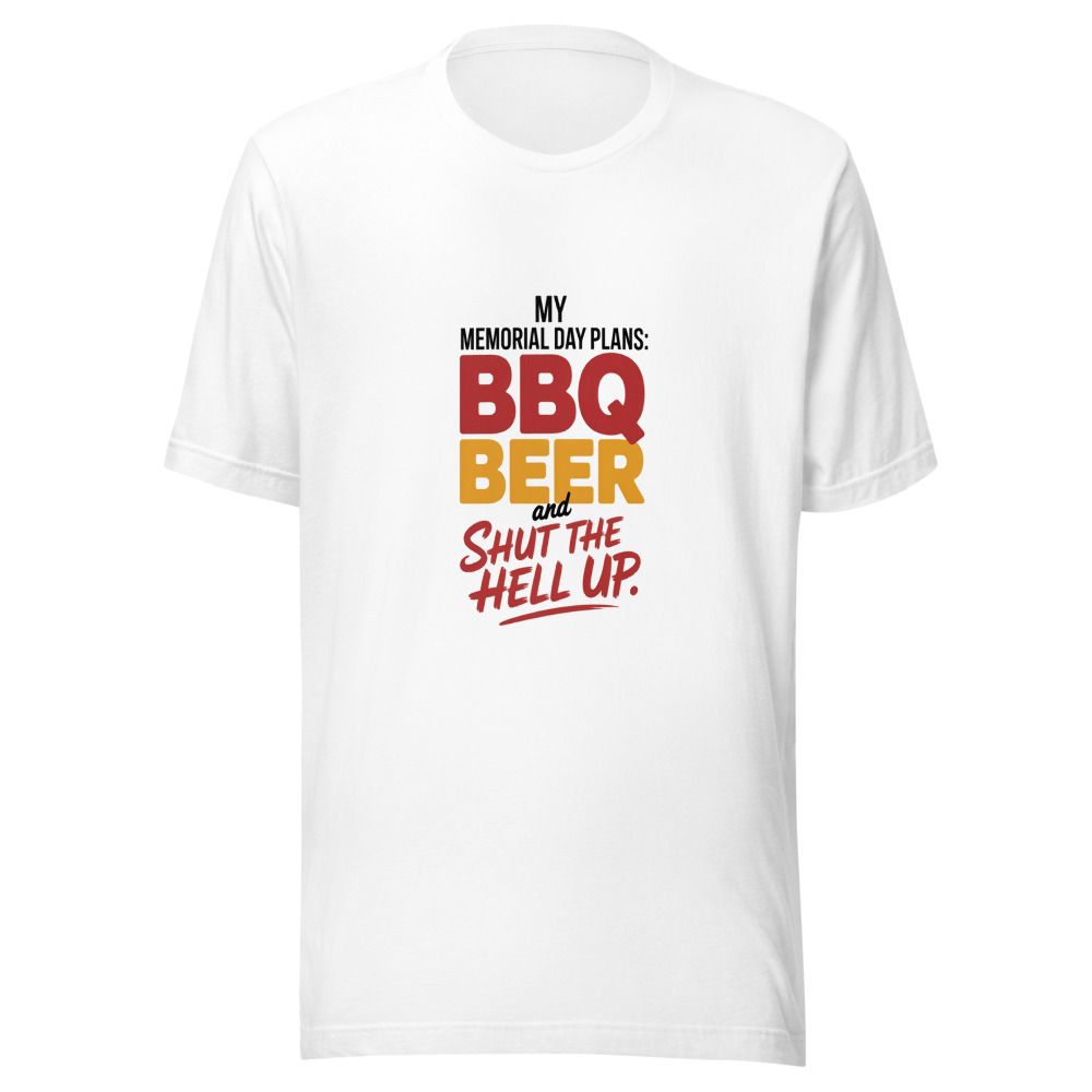 MY MEMORIAL DAY PLANS: BBQ BEER AND SHUT THE HELL UP - tshirt