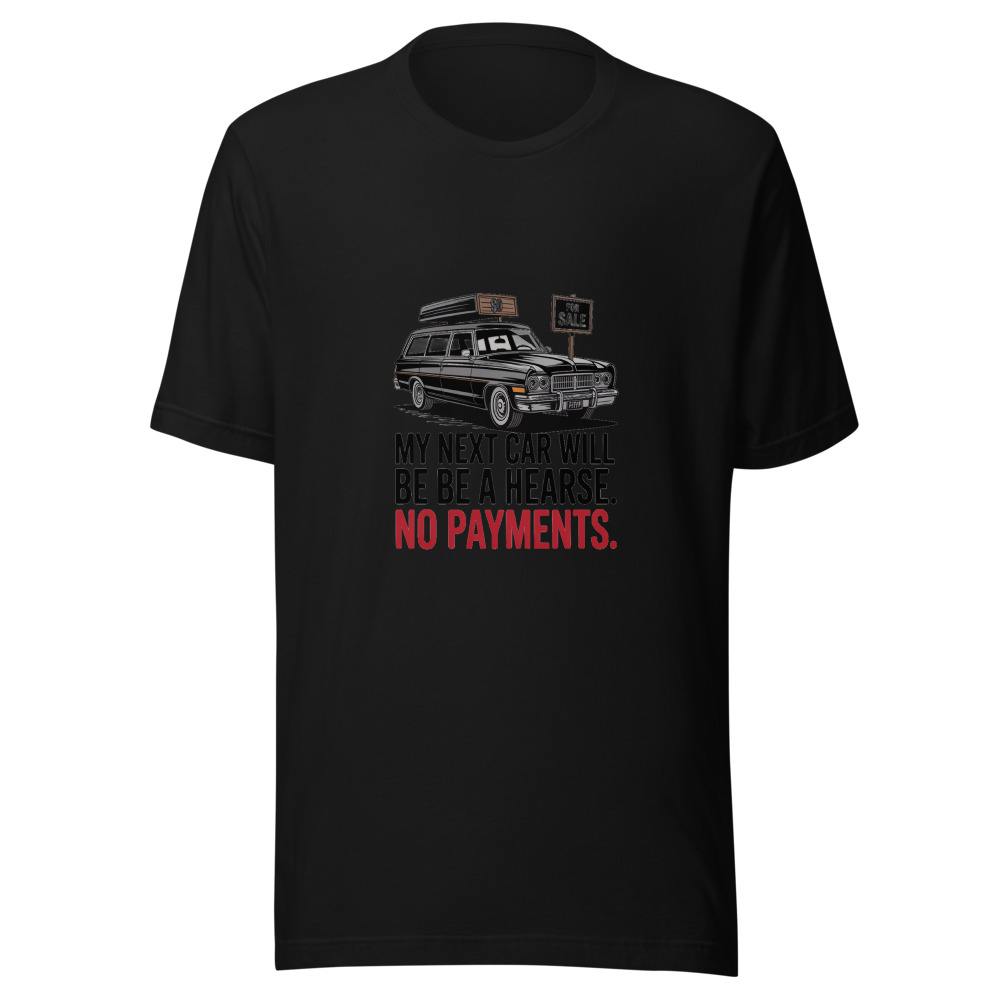 My Next Car Will Be a Hearse. No Payments. - tshirt