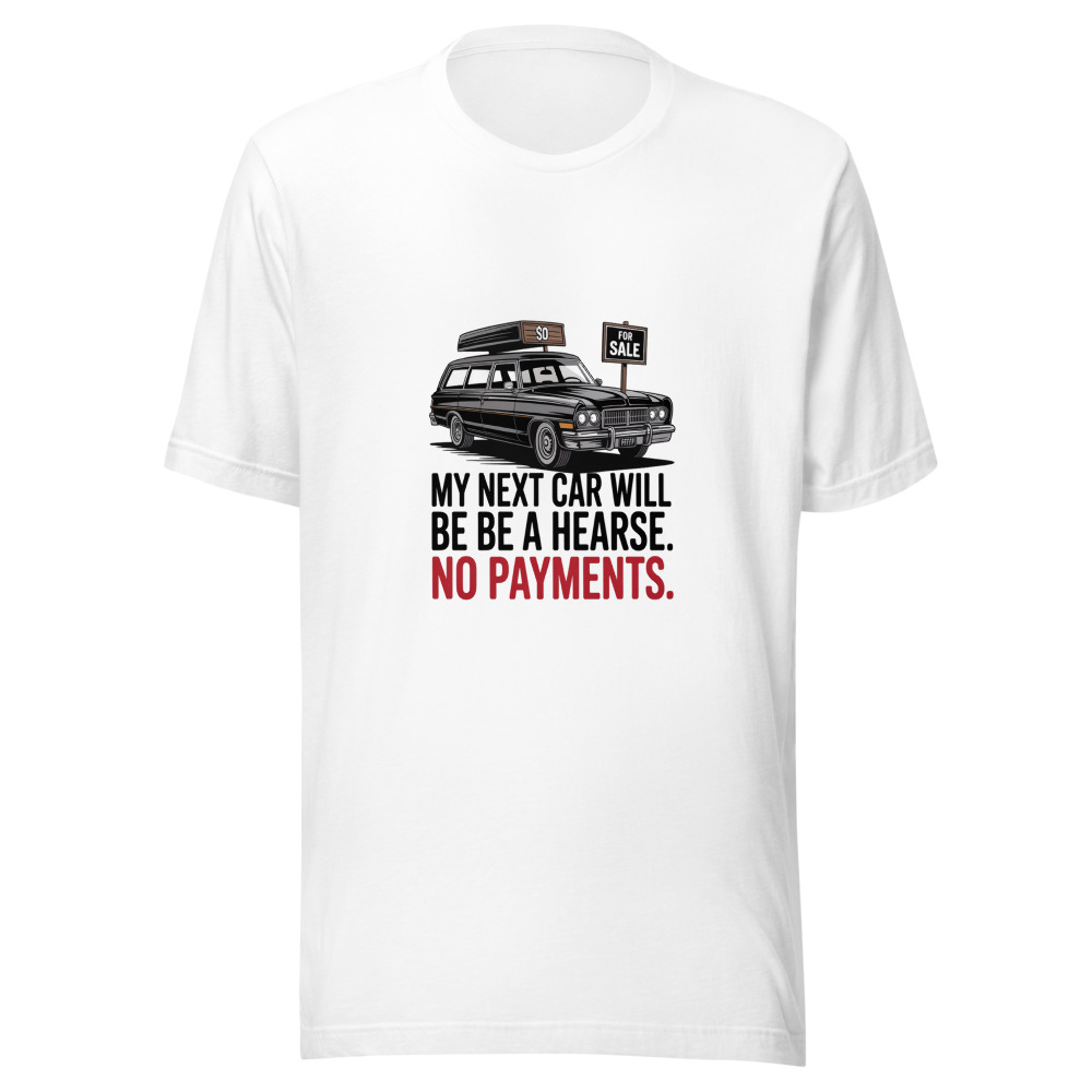 My Next Car Will Be a Hearse. No Payments. - tshirt