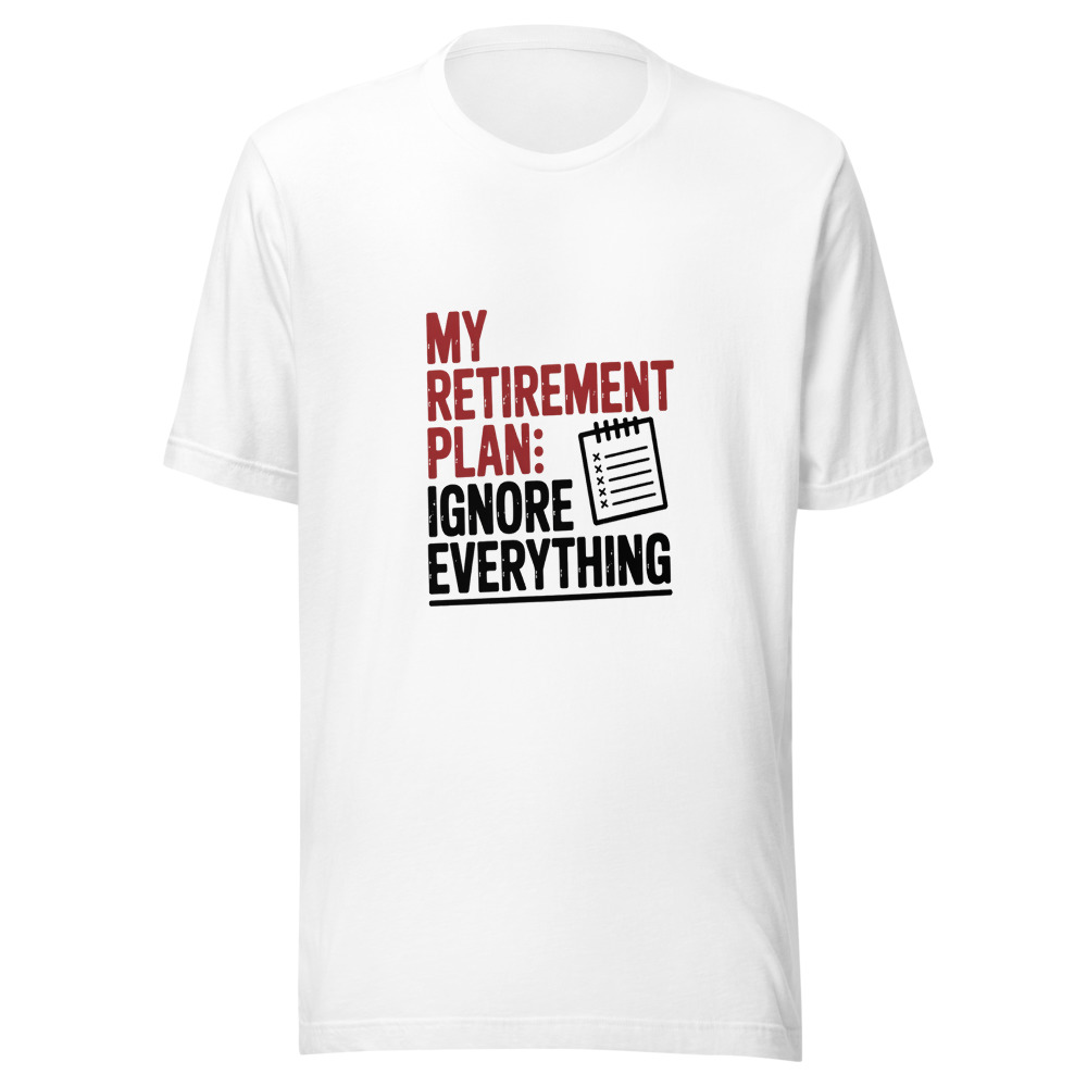 MY RETIREMENT PLAN: IGNORE EVERYTHING - tshirt