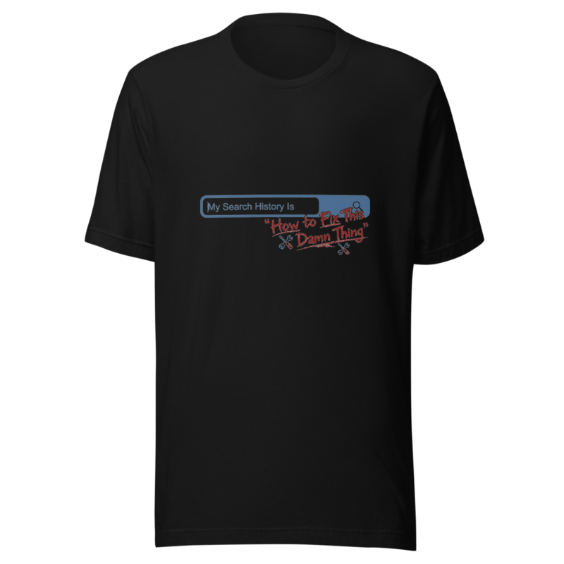 My Search History Is 'How to Fix This Damn Thing' - tshirt