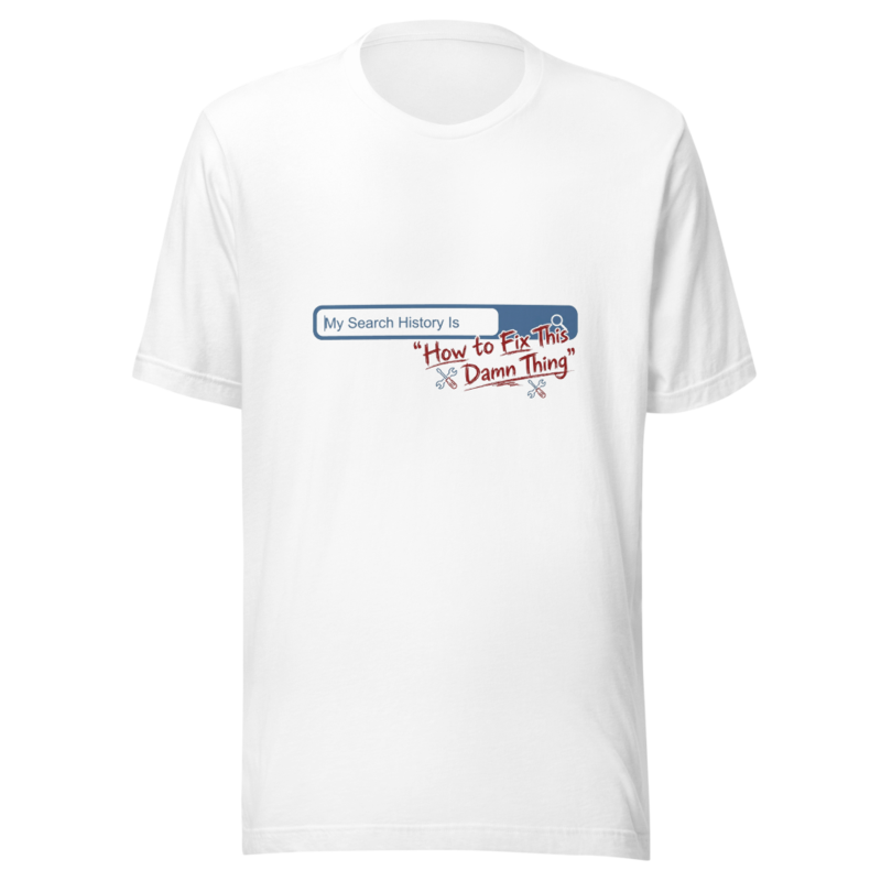 My Search History Is 'How to Fix This Damn Thing' - tshirt