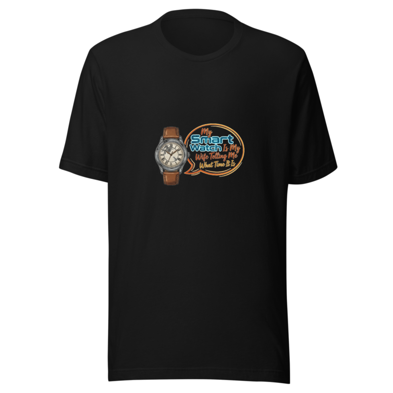My Smart Watch Is My Wife Telling Me What Time It Is - tshirt