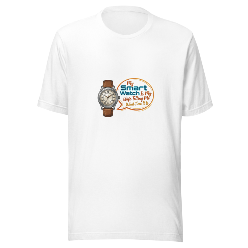My Smart Watch Is My Wife Telling Me What Time It Is - tshirt
