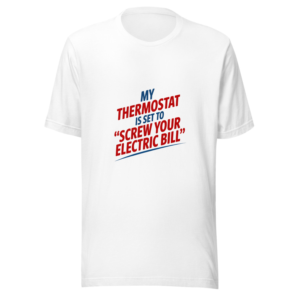 My Thermostat is Set to 'Screw Your Electric Bill' - tshirt
