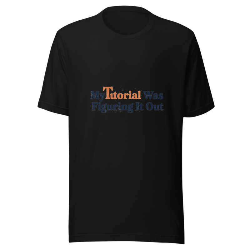 My Tutorial Was Figuring It Out - tshirt