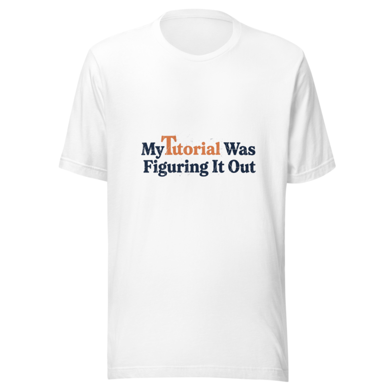 My Tutorial Was Figuring It Out - tshirt