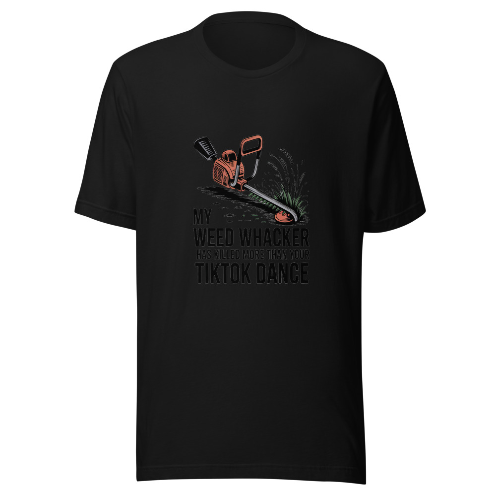 My Weed Whacker Has Killed More Than Your TikTok Dance - tshirt
