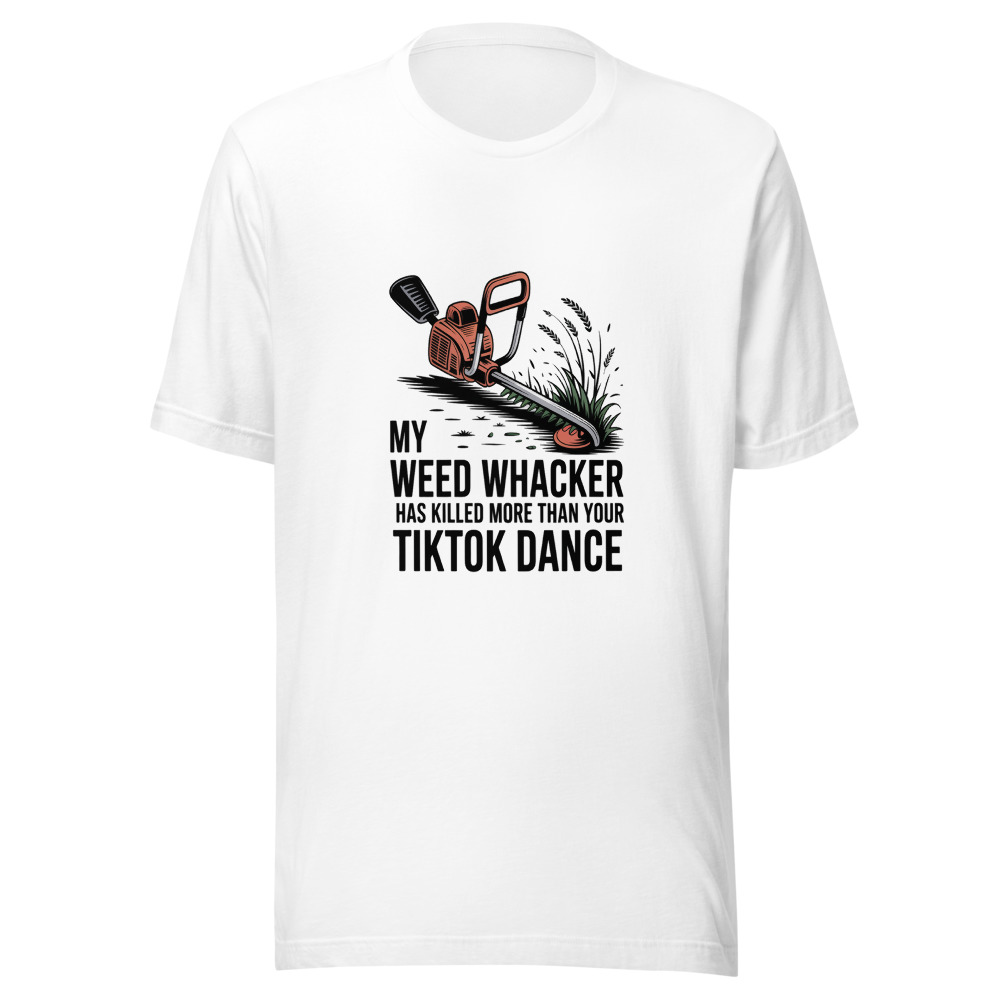 My Weed Whacker Has Killed More Than Your TikTok Dance - tshirt