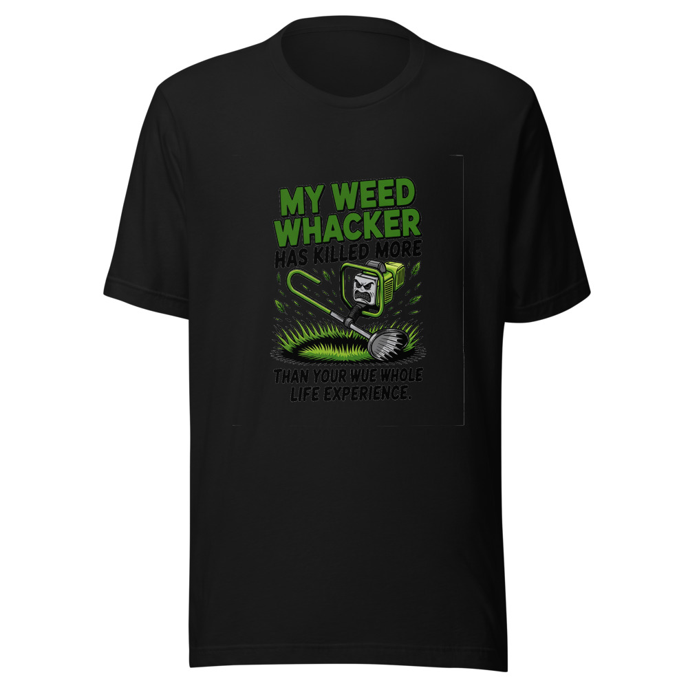 My Weed Whacker Has Killed More Than Your Whole Life Experience - tshirt