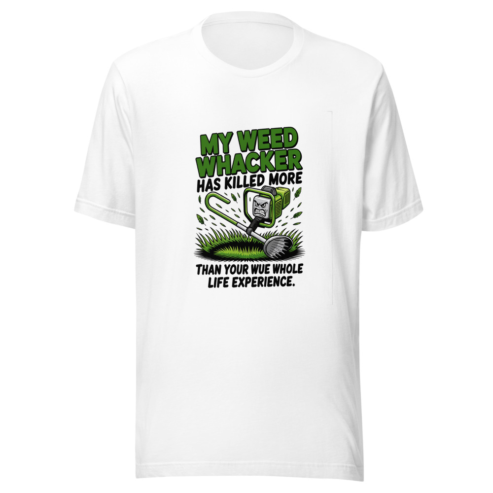 My Weed Whacker Has Killed More Than Your Whole Life Experience - tshirt