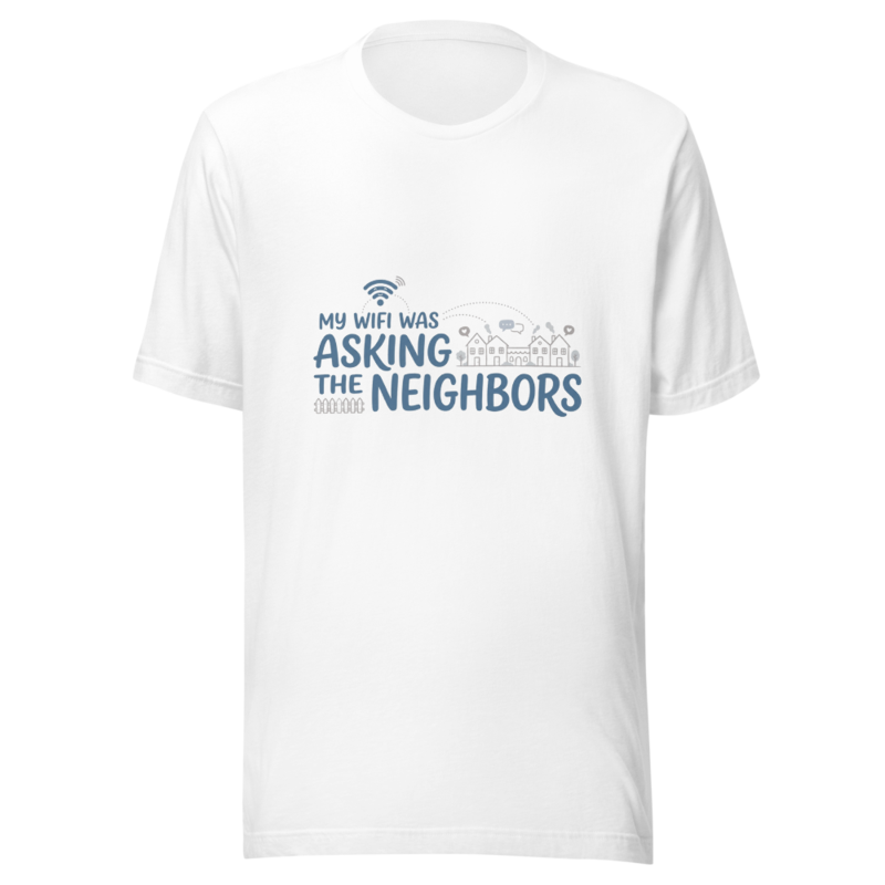 My WiFi Was Asking The Neighbors - tshirt
