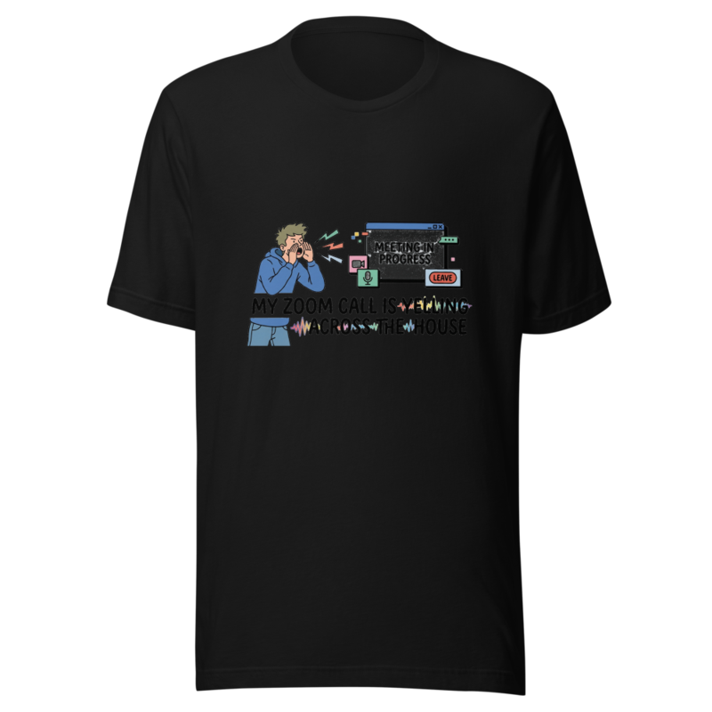 My Zoom Call Is Yelling Across the House - tshirt