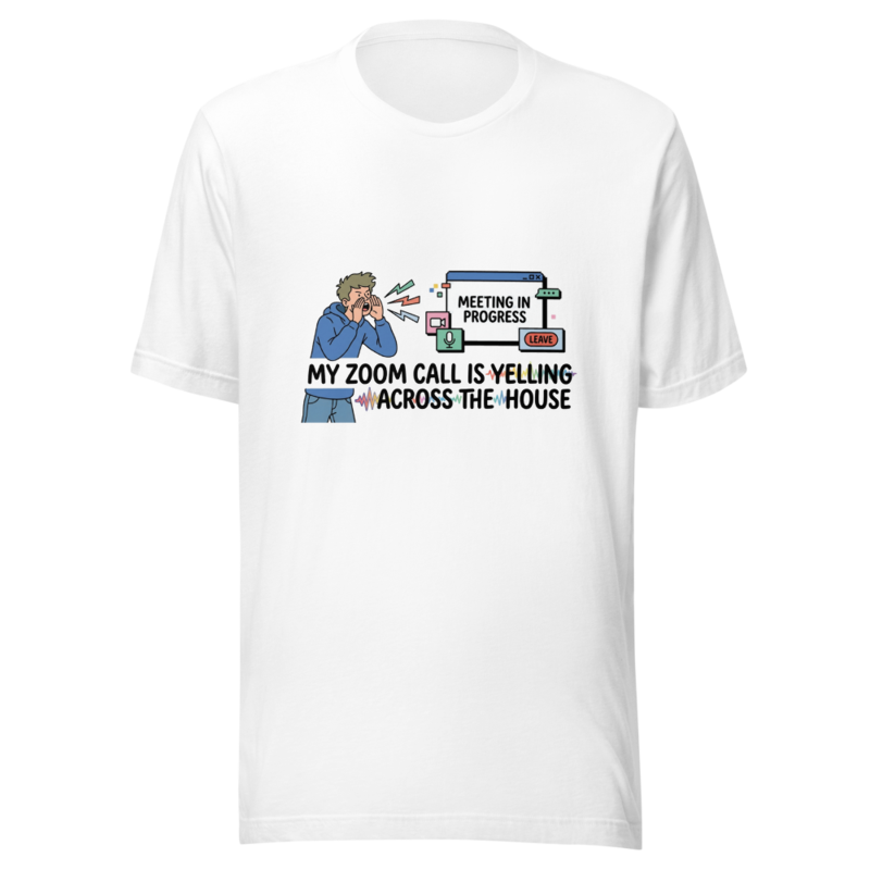 My Zoom Call Is Yelling Across the House - tshirt