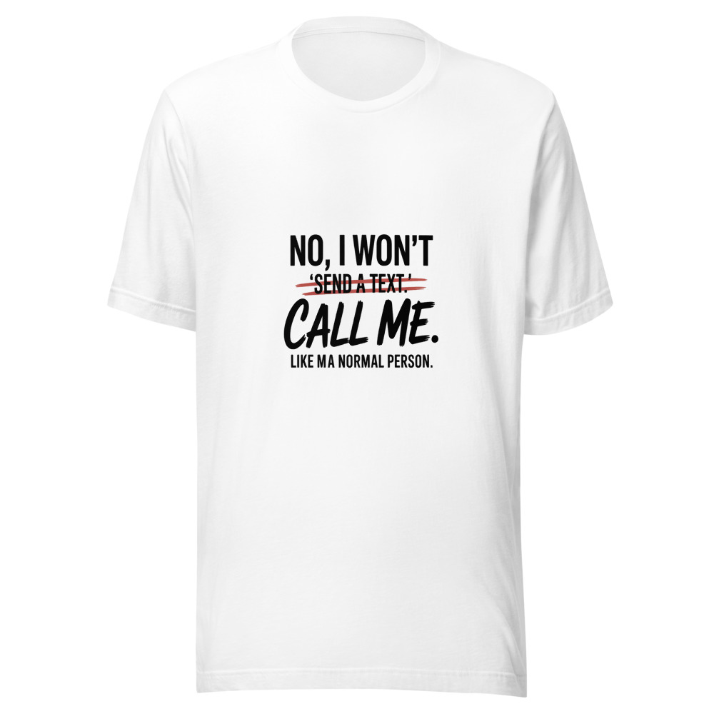 NO, I WON'T 'SEND A TEXT.' CALL ME LIKE A NORMAL PERSON. - tshirt