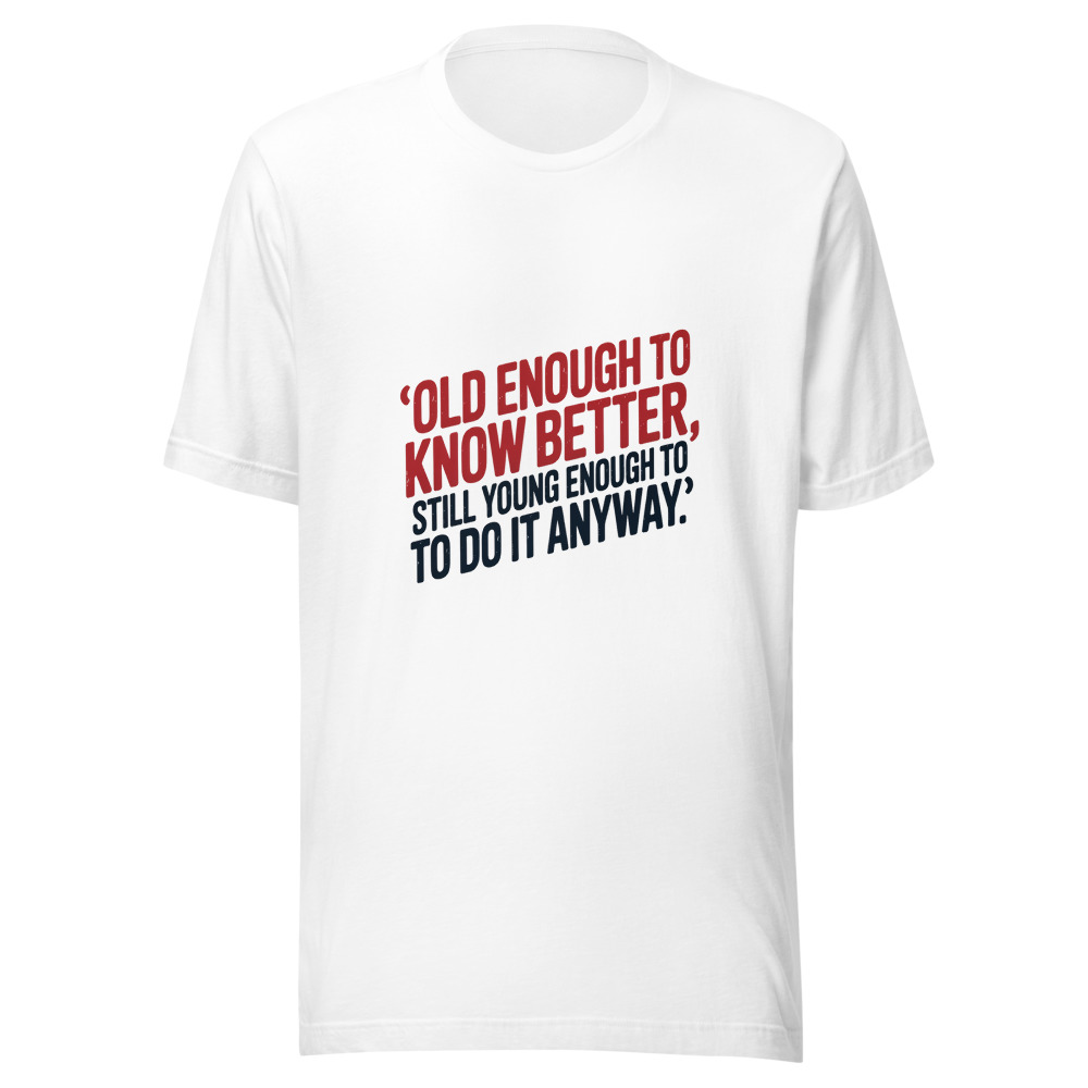Old Enough to Know Better, Still Young Enough to Do It Anyway - tshirt