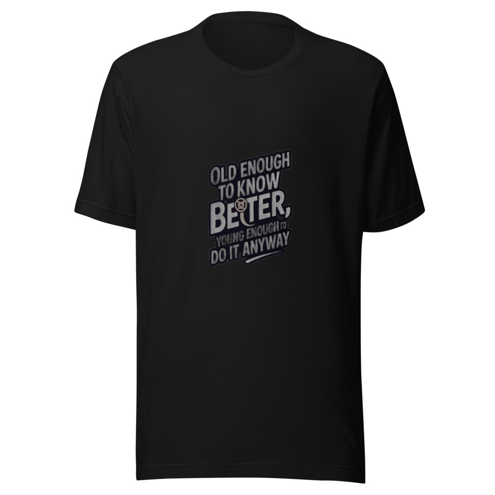 OLD ENOUGH TO KNOW BETTER, YOUNG ENOUGH TO DO IT ANYWAY - tshirt