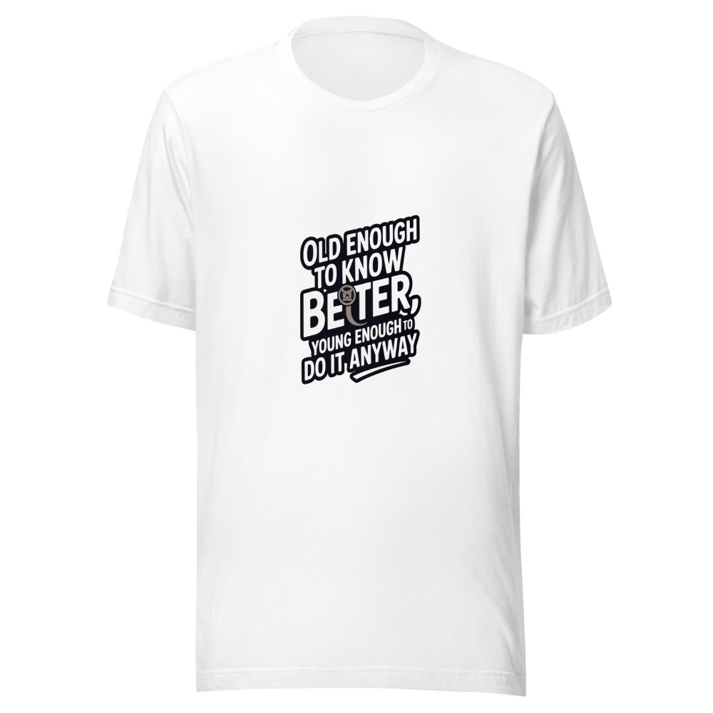 OLD ENOUGH TO KNOW BETTER, YOUNG ENOUGH TO DO IT ANYWAY - tshirt