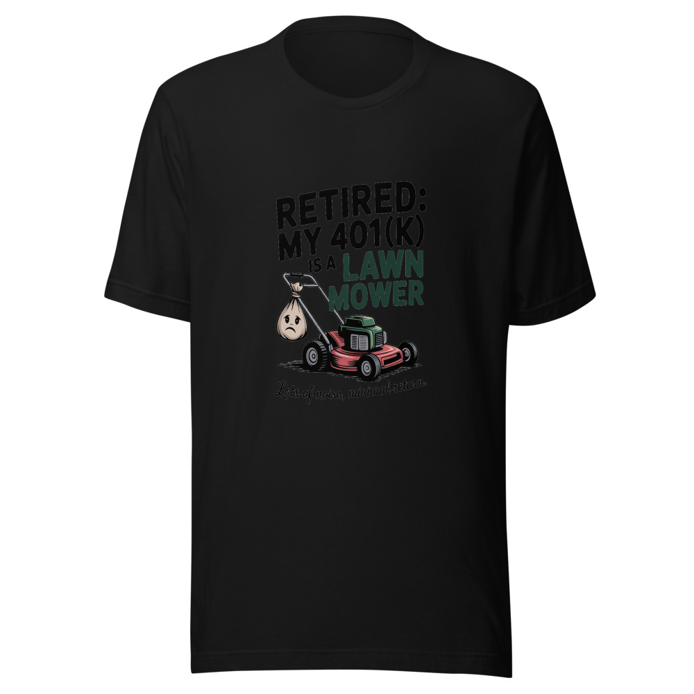 Retired: My 401(k) Is a Lawn Mower—Lots of Noise, Minimal Return. - tshirt