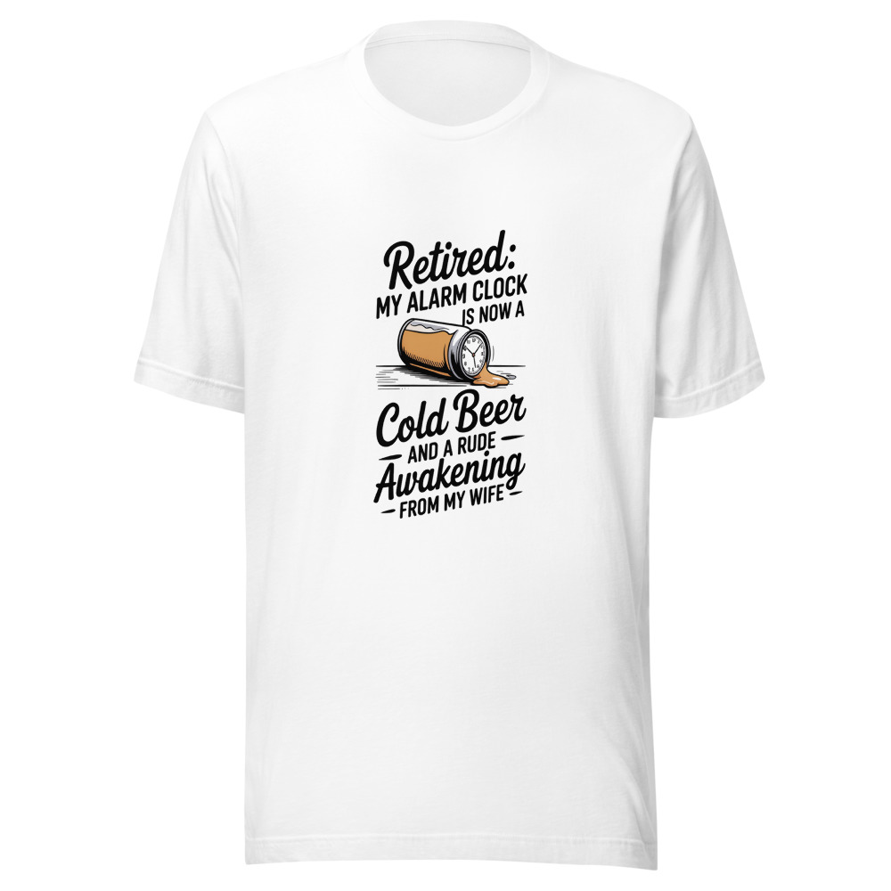Retired: My Alarm Clock Is Now a Cold Beer and a Rude Awakening from My Wife - tshirt