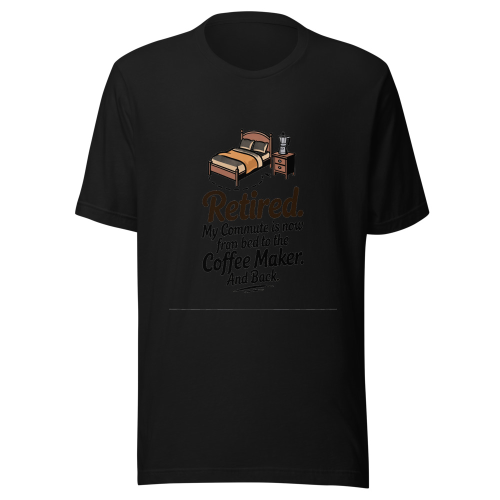 Retired: My Commute is Now from the Bed to the Coffee Maker - tshirt