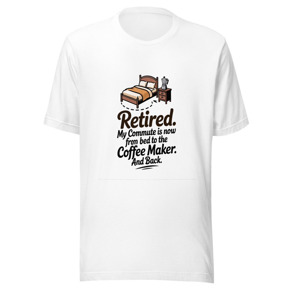 Retired: My Commute is Now from the Bed to the Coffee Maker - tshirt