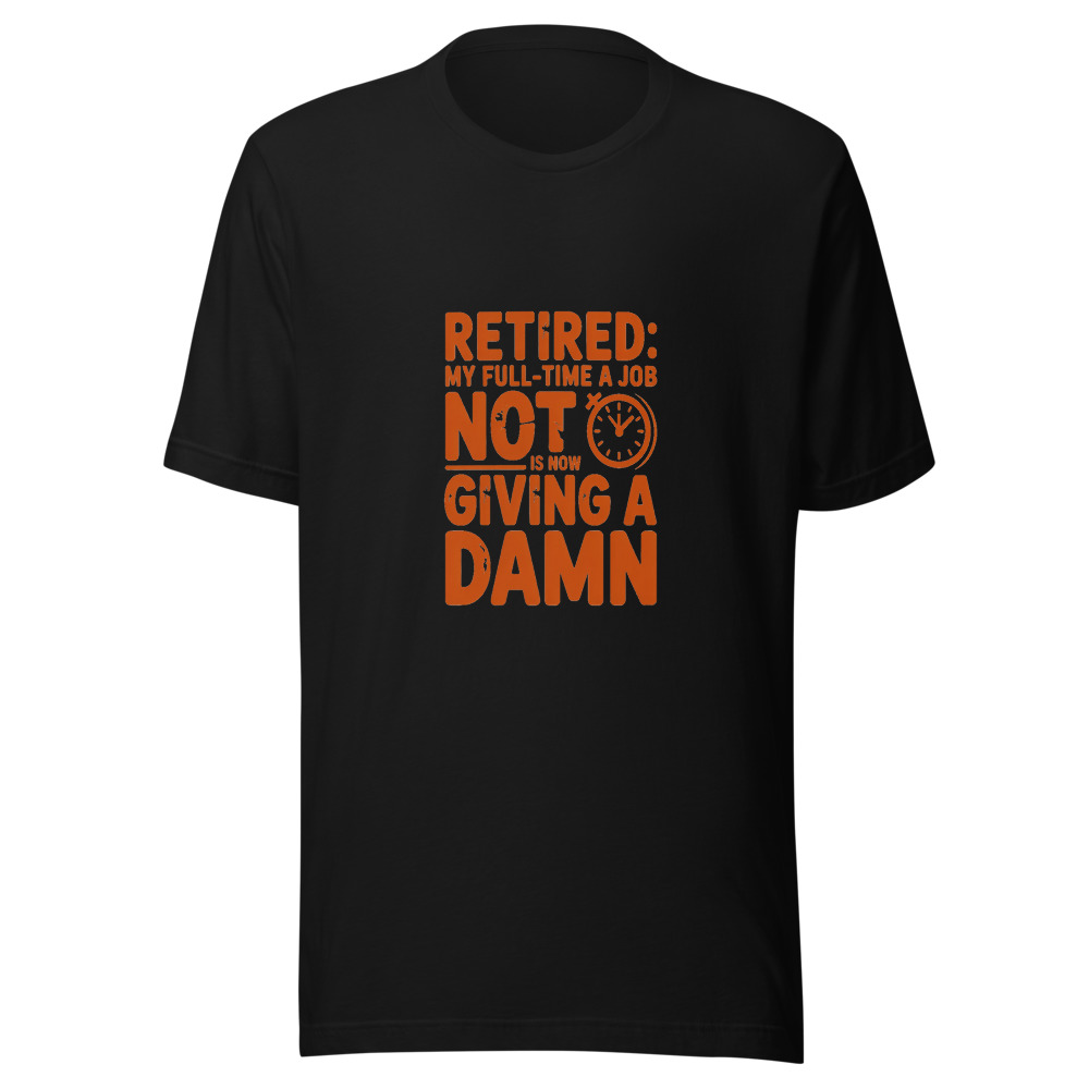 RETIRED: MY FULL-TIME JOB IS NOW NOT GIVING A DAMN - tshirt