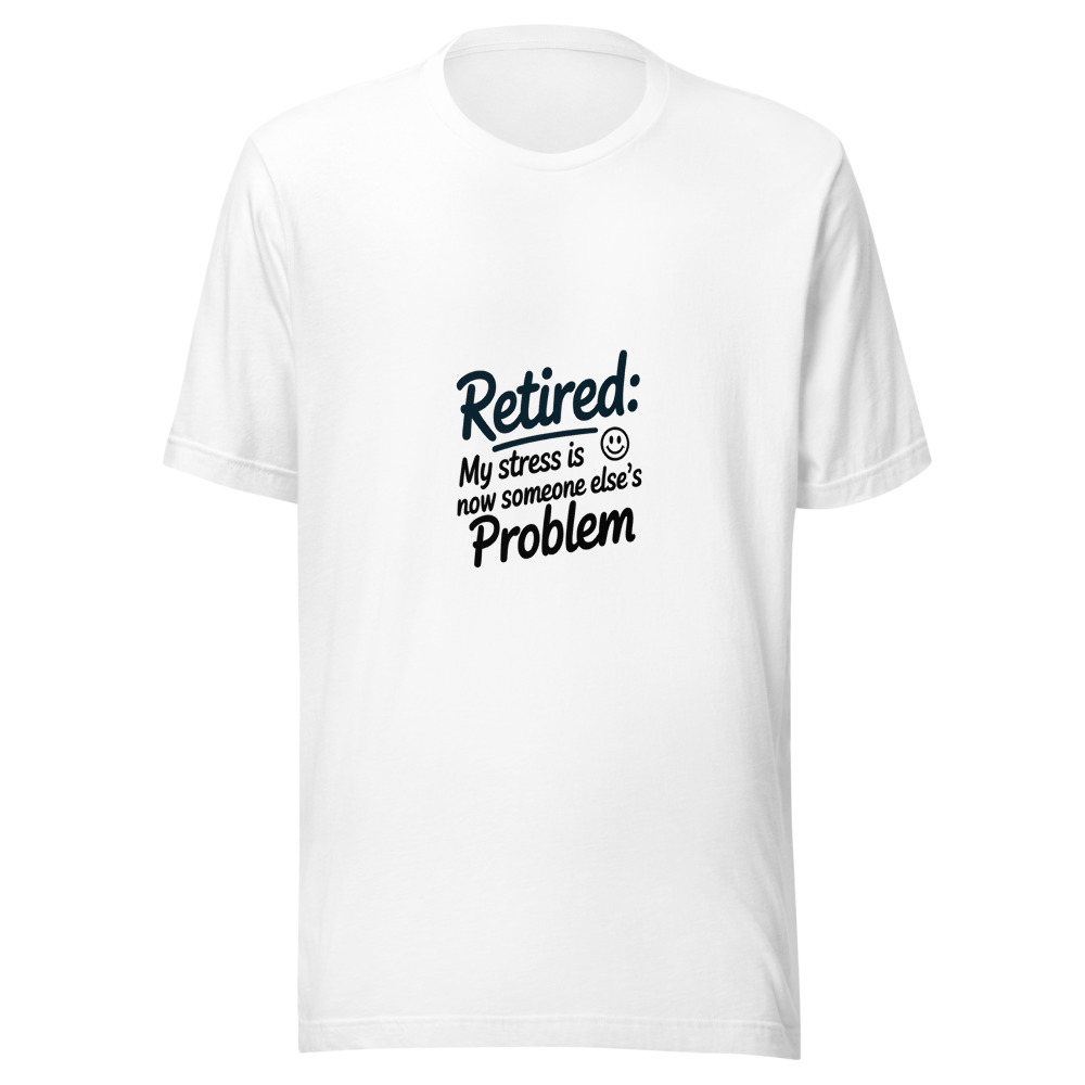 Retired: My Stress Is Now Someone Else's Problem - tshirt