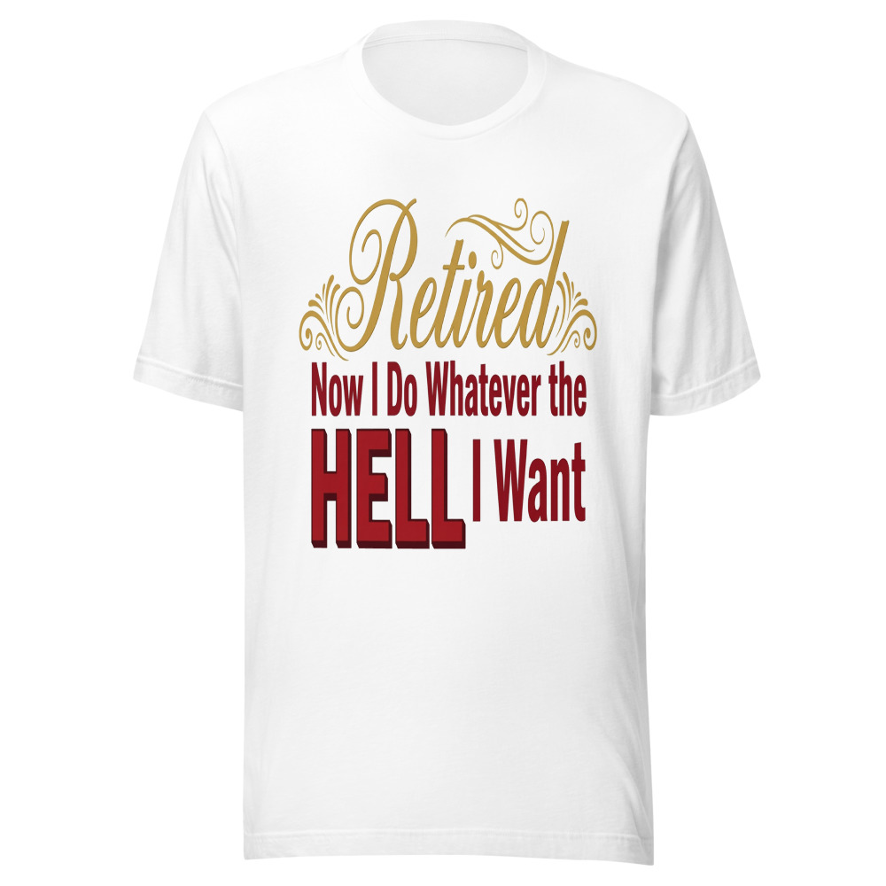 Retired: Now I Do Whatever the Hell I Want - tshirt