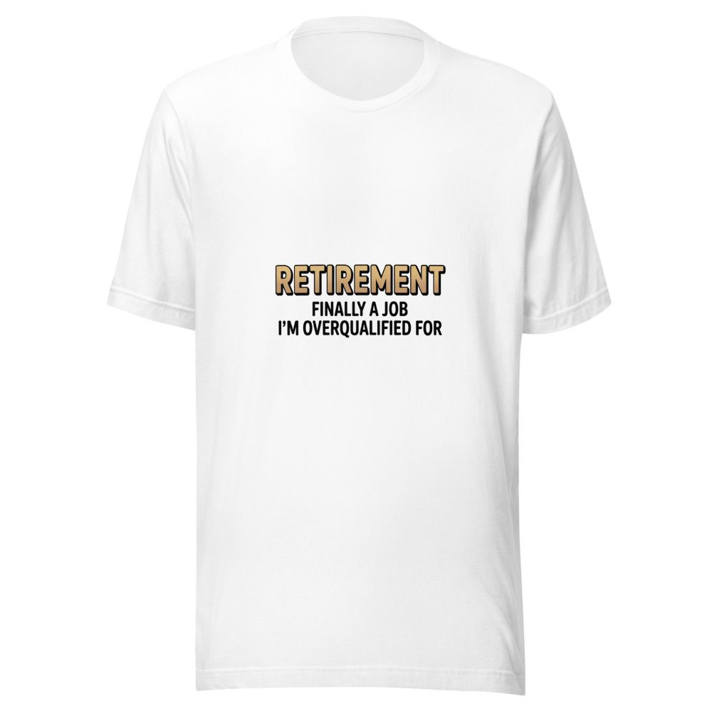 RETIREMENT: FINALLY A JOB I'M OVERQUALIFIED FOR - tshirt