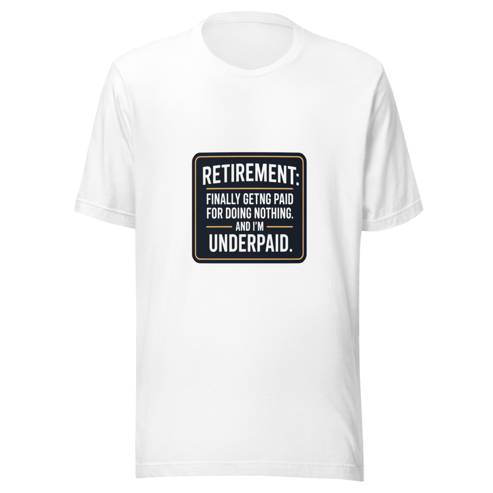 Retirement: Finally Getting Paid for Doing Nothing. And I'm Underpaid. - tshirt