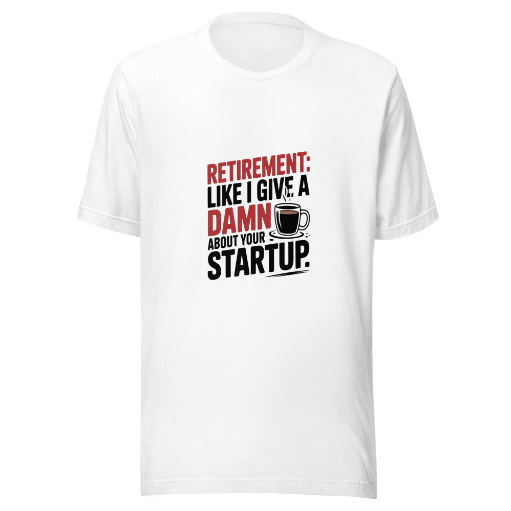 Retirement: Like I Give a Damn About Your Startup - tshirt