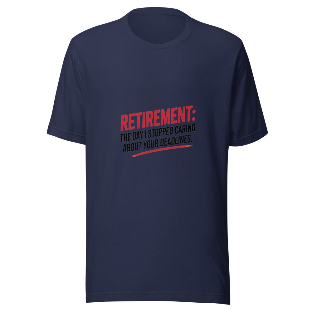 Retirement: The Day I Stopped Caring About Your Deadlines - tshirt