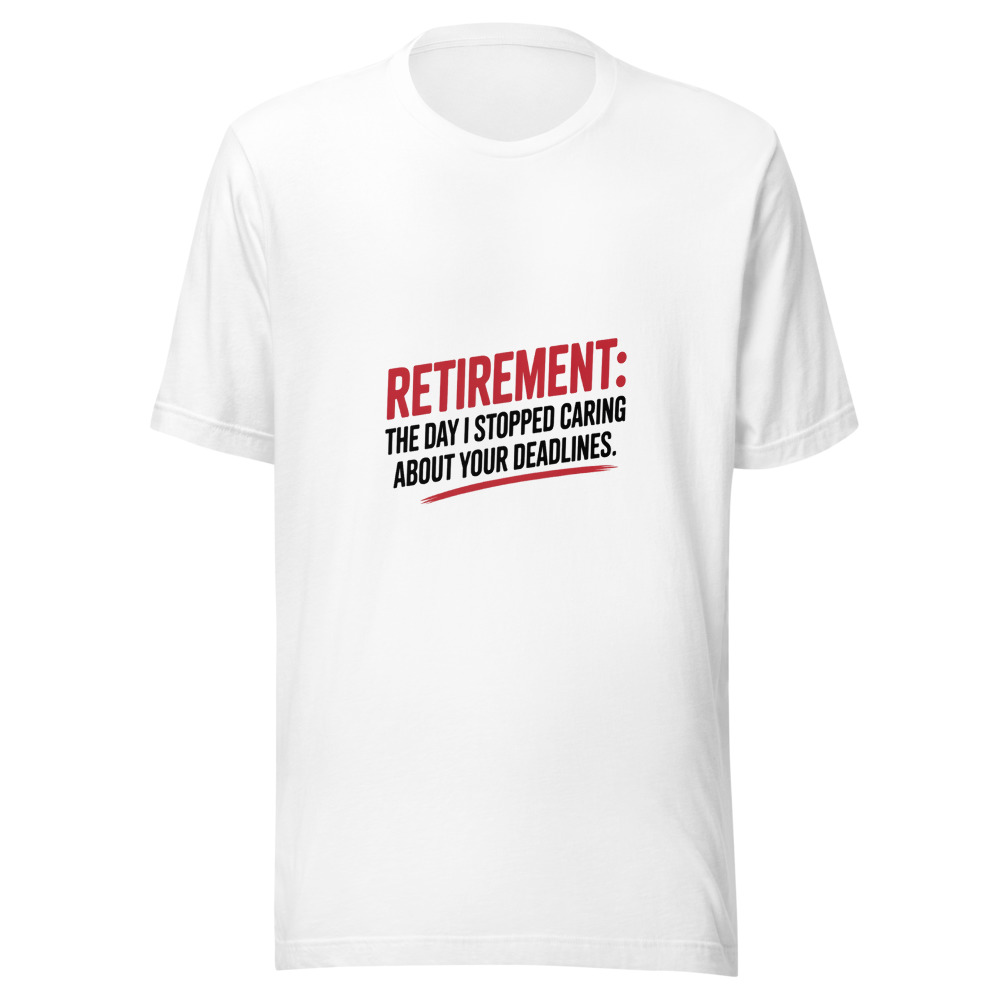 Retirement: The Day I Stopped Caring About Your Deadlines - tshirt