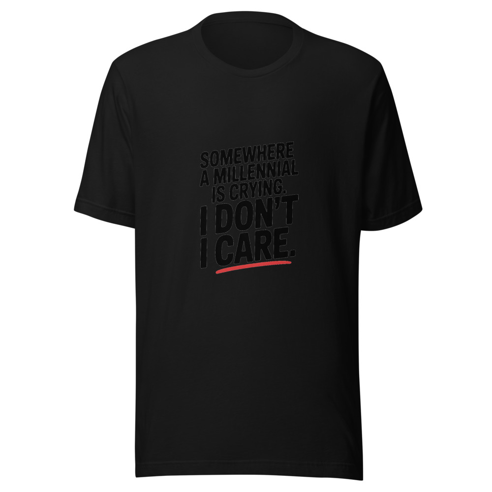 SOMEWHERE A MILLENNIAL IS CRYING. I DON'T CARE. - tshirt