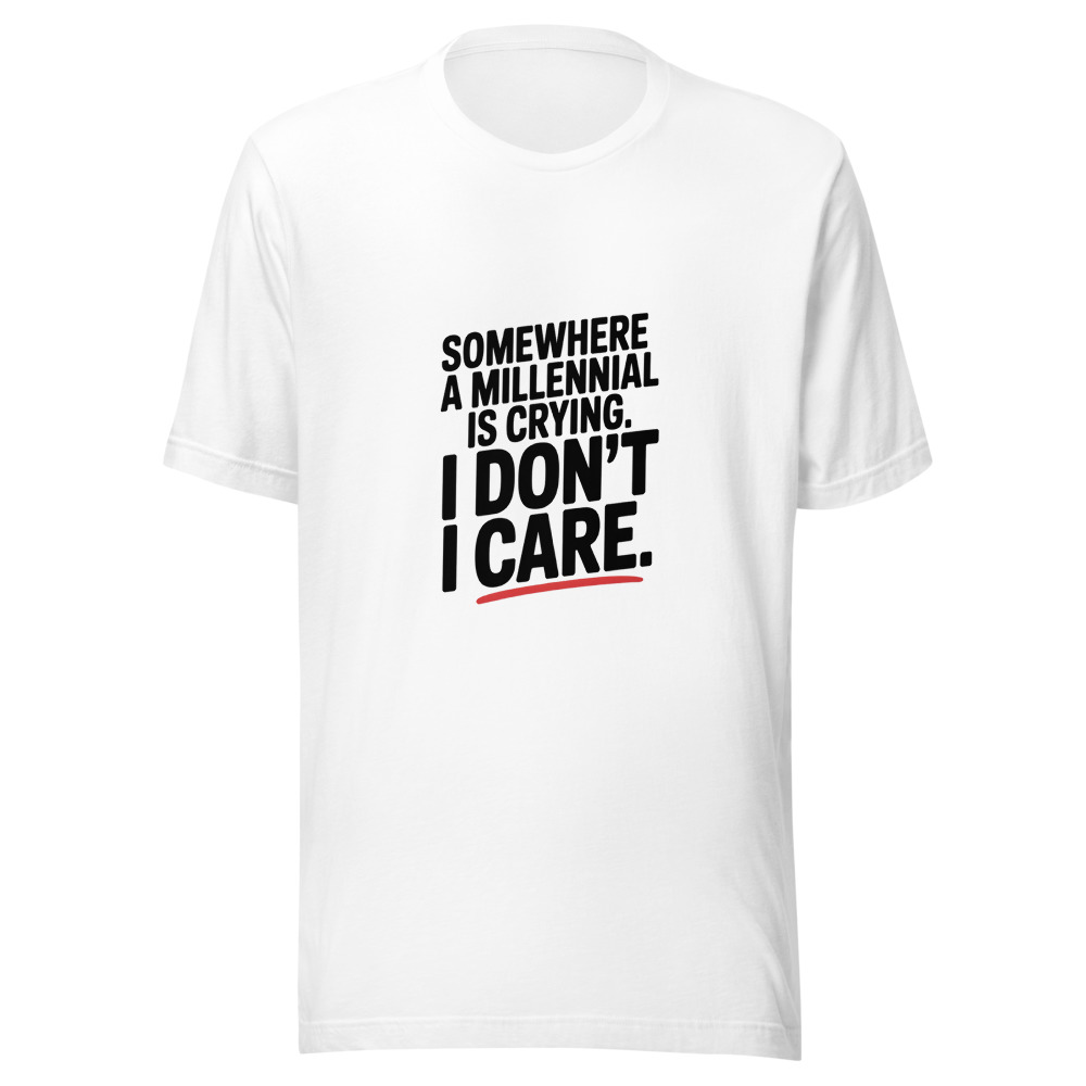 SOMEWHERE A MILLENNIAL IS CRYING. I DON'T CARE. - tshirt
