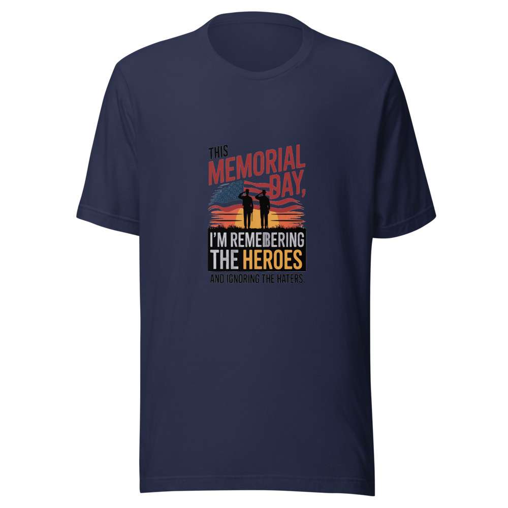 This Memorial Day, I'm Remembering the Heroes and Ignoring the Haters - tshirt
