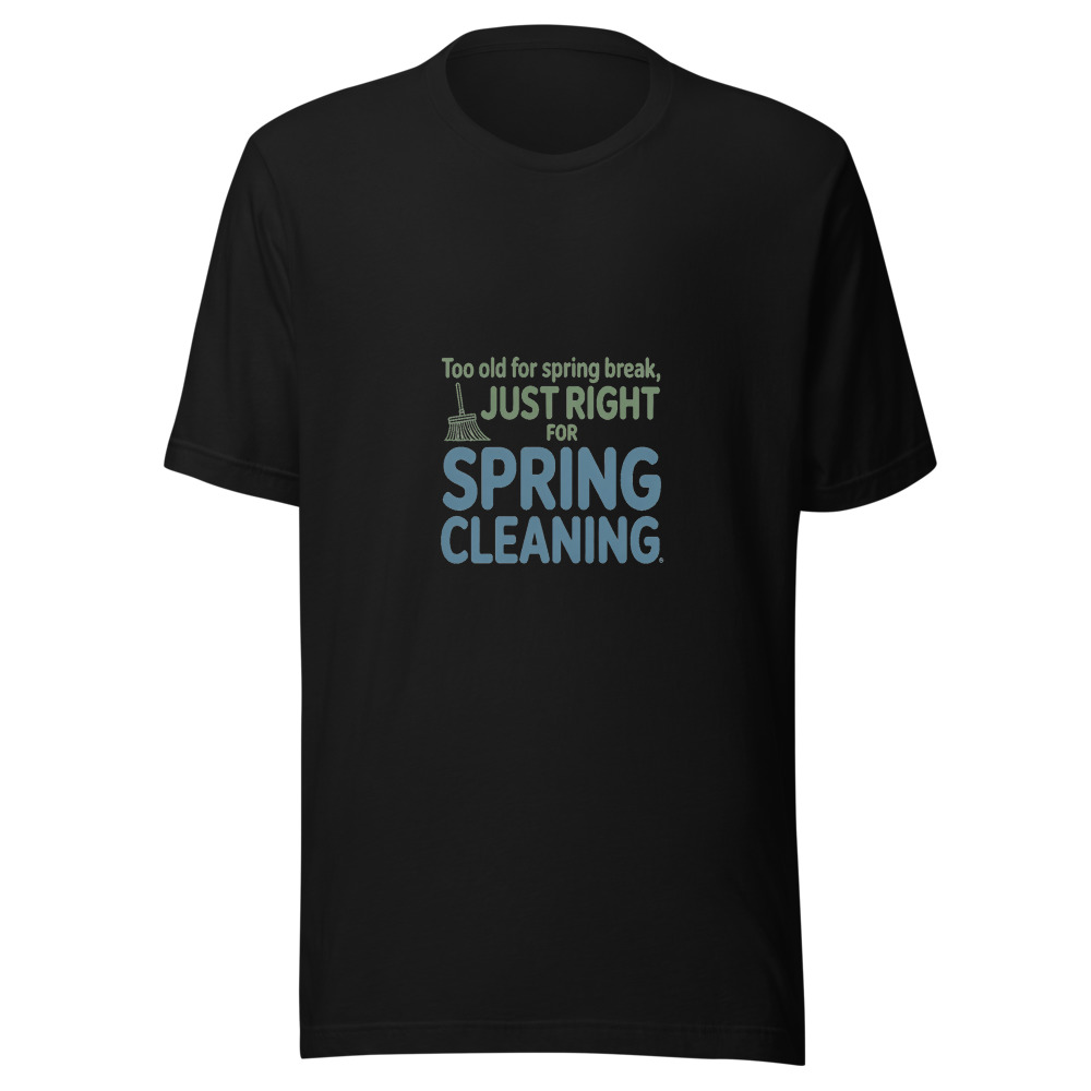 Too Old for Spring Break, Just Right for Spring Cleaning - tshirt