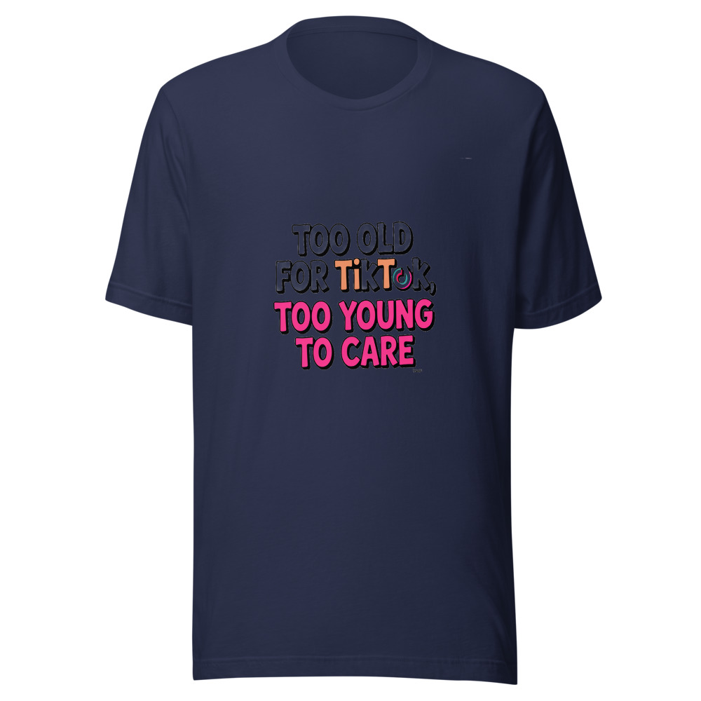 Too Old for TikTok, Too Young to Care - tshirt